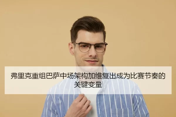 弗里克重组巴萨中场架构加维复出成为比赛节奏的关键变量