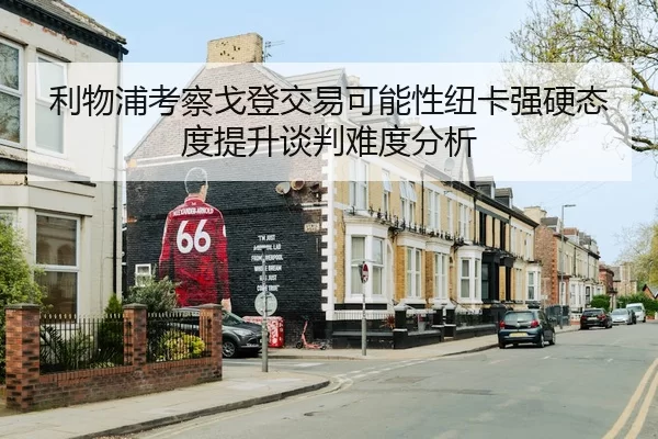 利物浦考察戈登交易可能性纽卡强硬态度提升谈判难度分析