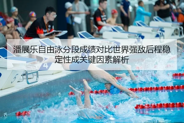 潘展乐自由泳分段成绩对比世界强敌后程稳定性成关键因素解析