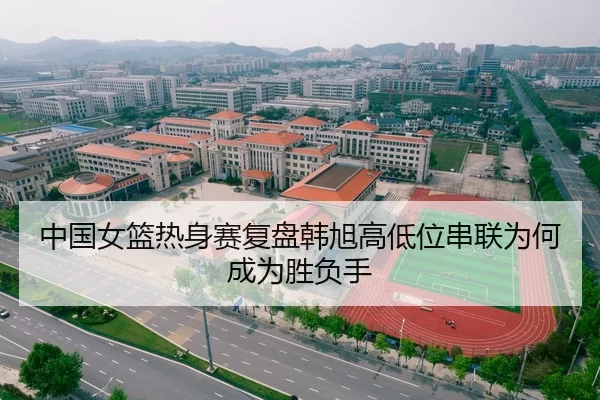 中国女篮热身赛复盘韩旭高低位串联为何成为胜负手