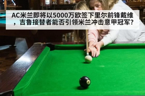 AC米兰即将以5000万欧签下里尔前锋戴维,吉鲁接替者能否引领米兰冲击意甲冠军?