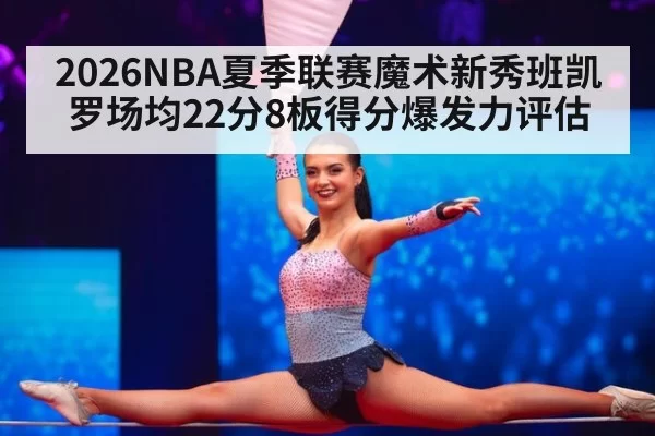 2026NBA夏季联赛魔术新秀班凯罗场均22分8板得分爆发力评估