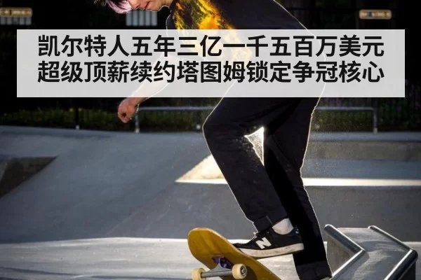凯尔特人五年三亿一千五百万美元超级顶薪续约塔图姆锁定争冠核心