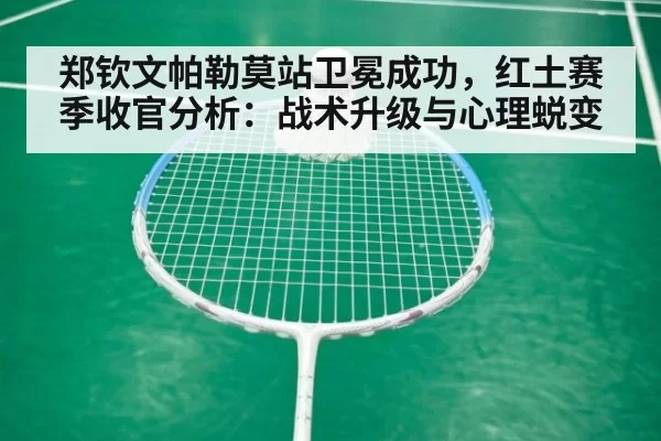 郑钦文帕勒莫站卫冕成功，红土赛季收官分析：战术升级与心理蜕变
