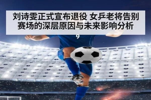 刘诗雯正式宣布退役 女乒老将告别赛场的深层原因与未来影响分析