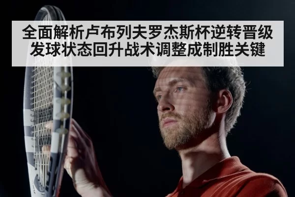 全面解析卢布列夫罗杰斯杯逆转晋级发球状态回升战术调整成制胜关键