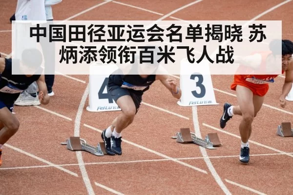 中国田径亚运会名单揭晓 苏炳添领衔百米飞人战