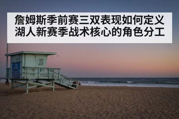 詹姆斯季前赛三双表现如何定义湖人新赛季战术核心的角色分工