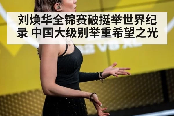 刘焕华全锦赛破挺举世界纪录 中国大级别举重希望之光