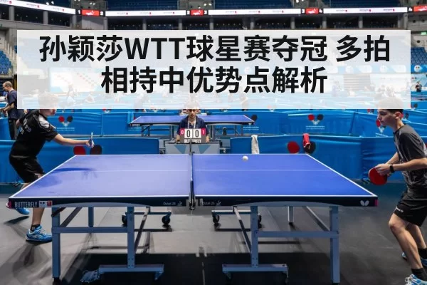 孙颖莎WTT球星赛夺冠 多拍相持中优势点解析