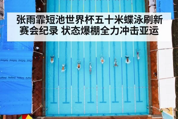 张雨霏短池世界杯五十米蝶泳刷新赛会纪录 状态爆棚全力冲击亚运