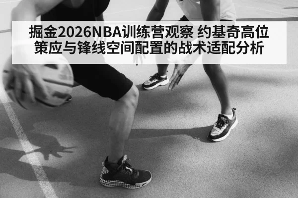 掘金2026NBA训练营观察 约基奇高位策应与锋线空间配置的战术适配分析