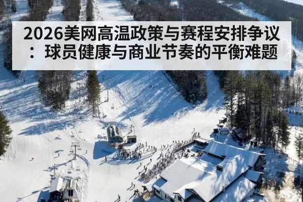 2026美网高温政策与赛程安排争议：球员健康与商业节奏的平衡难题